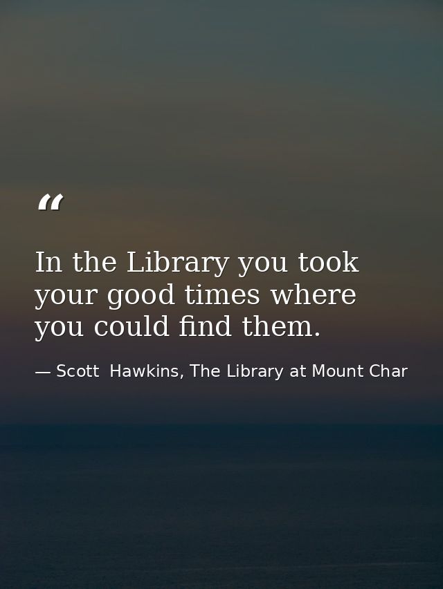 In the Library you took your good times where you could find them. — Scott  Hawkins, The Library at Mount Char