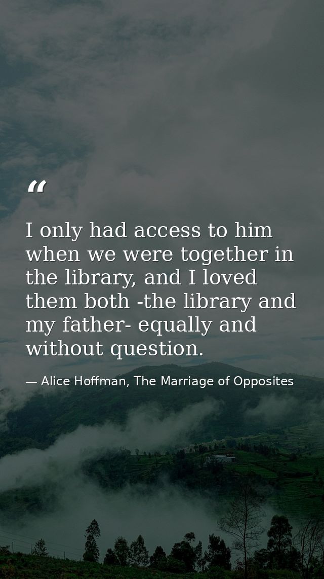 I only had access to him when we were together in the library, and I loved them both -the library and my father- equally — Alice Hoffman, The Marriage of Opposites