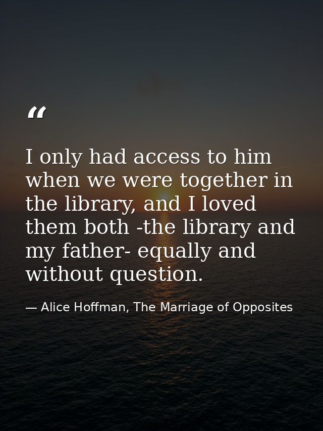 I only had access to him when we were together in the library, and I loved them both -the library and my father- equally — Alice Hoffman, The Marriage of Opposites