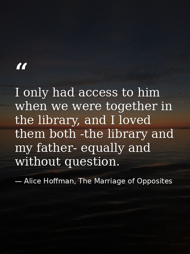 I only had access to him when we were together in the library, and I loved them both -the library and my father- equally — Alice Hoffman, The Marriage of Opposites