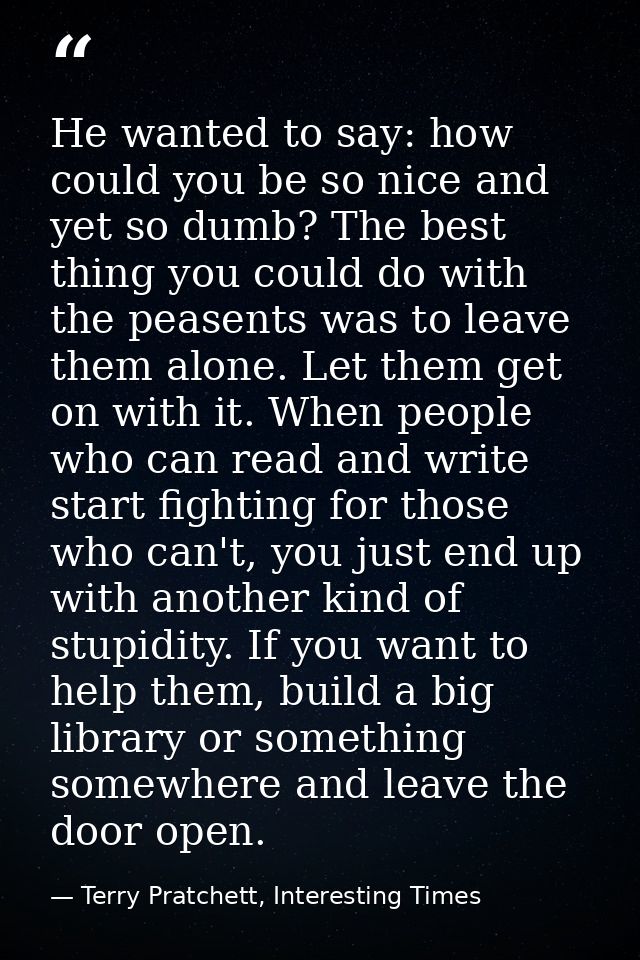 He wanted to say: how could you be so nice and yet so dumb? The best thing you could do with the peasents was to leave t — Terry Pratchett, Interesting Times