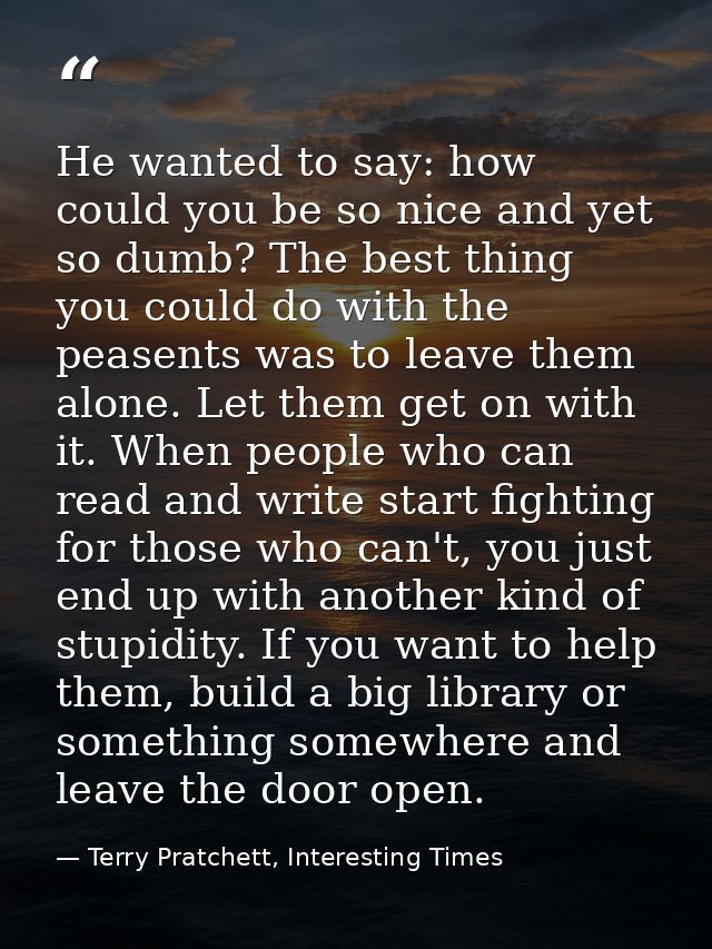 He wanted to say: how could you be so nice and yet so dumb? The best thing you could do with the peasents was to leave t — Terry Pratchett, Interesting Times