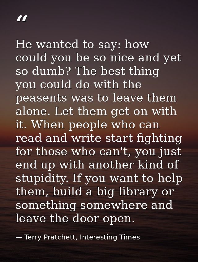 He wanted to say: how could you be so nice and yet so dumb? The best thing you could do with the peasents was to leave t — Terry Pratchett, Interesting Times
