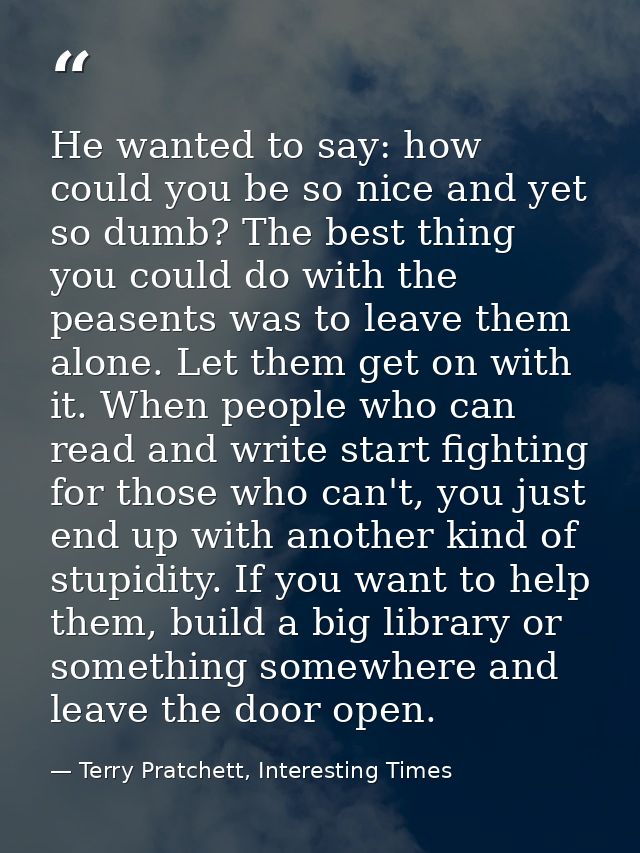 He wanted to say: how could you be so nice and yet so dumb? The best thing you could do with the peasents was to leave t — Terry Pratchett, Interesting Times