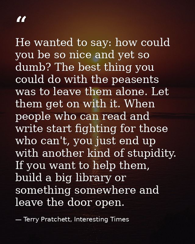He wanted to say: how could you be so nice and yet so dumb? The best thing you could do with the peasents was to leave t — Terry Pratchett, Interesting Times