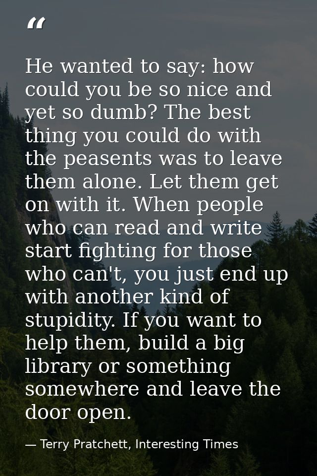 He wanted to say: how could you be so nice and yet so dumb? The best thing you could do with the peasents was to leave t — Terry Pratchett, Interesting Times
