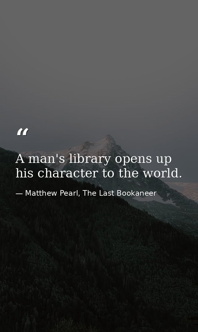 A man's library opens up his character to the world. — Matthew Pearl, The Last Bookaneer