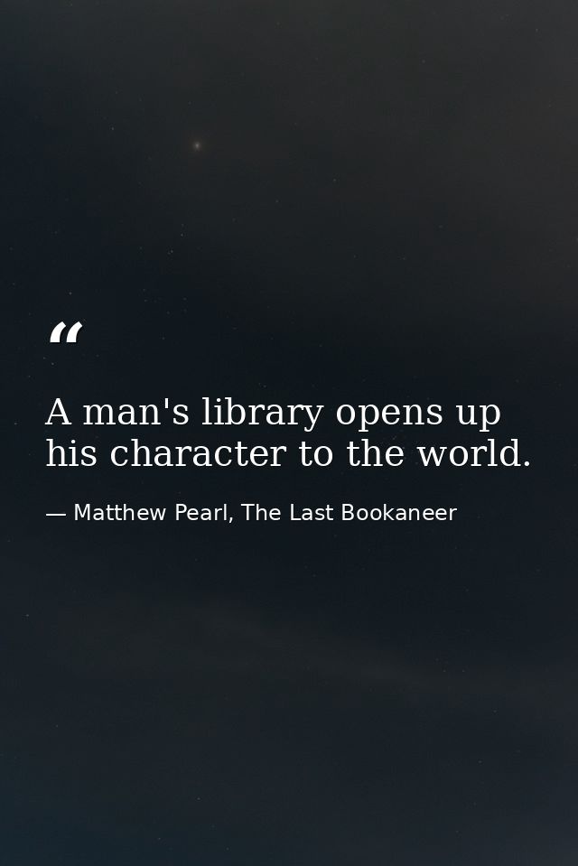 A man's library opens up his character to the world. — Matthew Pearl, The Last Bookaneer