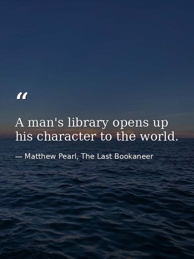 A man's library opens up his character to the world. — Matthew Pearl, The Last Bookaneer