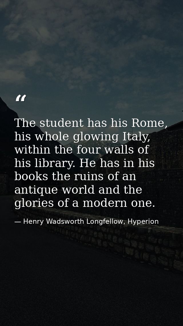 The student has his Rome, his whole glowing Italy, within the four walls of his library. He has in his books the ruins o — Henry Wadsworth Longfellow, Hyperion