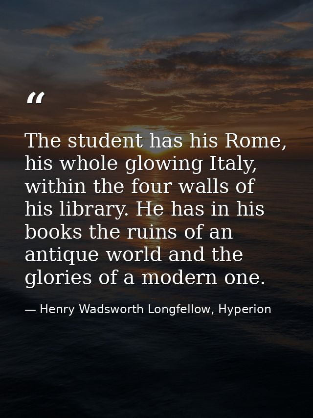 The student has his Rome, his whole glowing Italy, within the four walls of his library. He has in his books the ruins o — Henry Wadsworth Longfellow, Hyperion