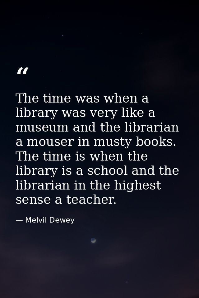 The time was when a library was very like a museum and the librarian a mouser in musty books. The time is when the libra — Melvil Dewey