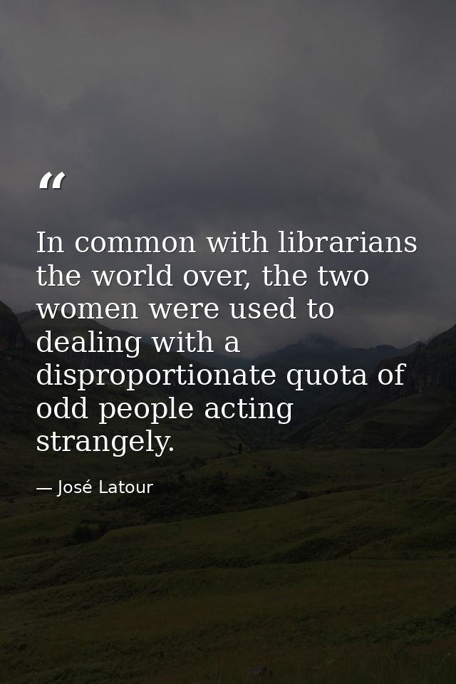 In common with librarians the world over, the two women were used to dealing with a disproportionate quota of odd people — José Latour