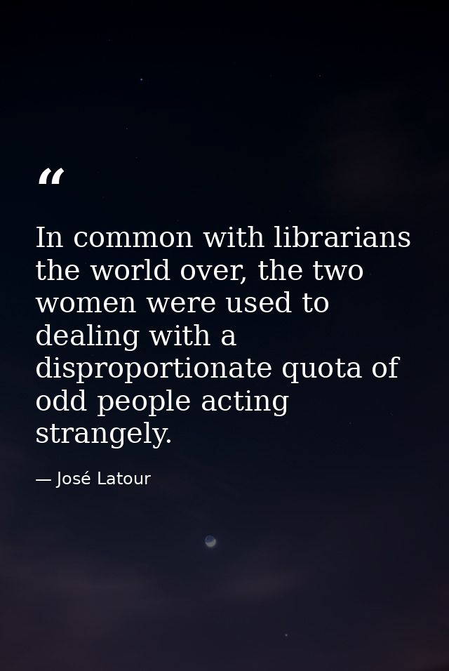 In common with librarians the world over, the two women were used to dealing with a disproportionate quota of odd people — José Latour