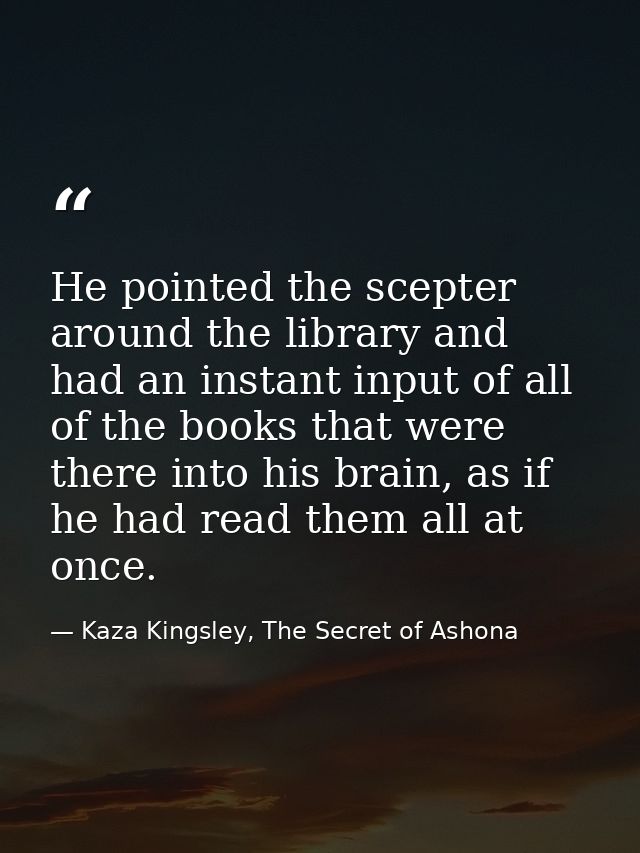 He pointed the scepter around the library and had an instant input of all of the books that were there into his brain, a — Kaza Kingsley, The Secret of Ashona