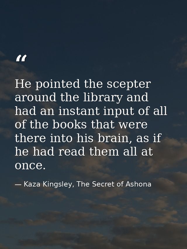 He pointed the scepter around the library and had an instant input of all of the books that were there into his brain, a — Kaza Kingsley, The Secret of Ashona