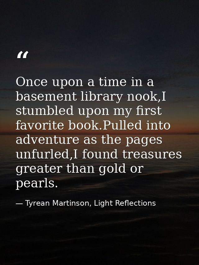 Once upon a time in a basement library nook,I stumbled upon my first favorite book.Pulled into adventure as the pages un — Tyrean Martinson, Light Reflections