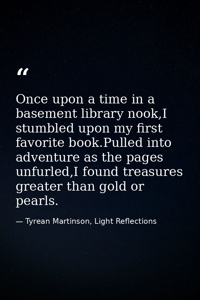 Once upon a time in a basement library nook,I stumbled upon my first favorite book.Pulled into adventure as the pages un — Tyrean Martinson, Light Reflections