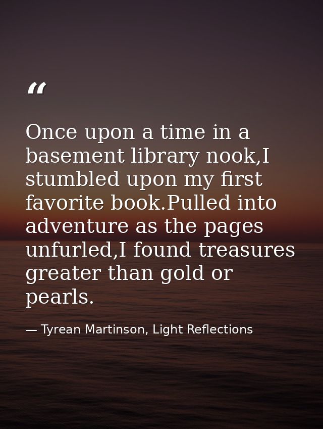 Once upon a time in a basement library nook,I stumbled upon my first favorite book.Pulled into adventure as the pages un — Tyrean Martinson, Light Reflections