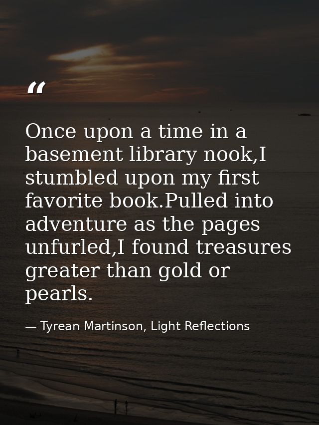 Once upon a time in a basement library nook,I stumbled upon my first favorite book.Pulled into adventure as the pages un — Tyrean Martinson, Light Reflections