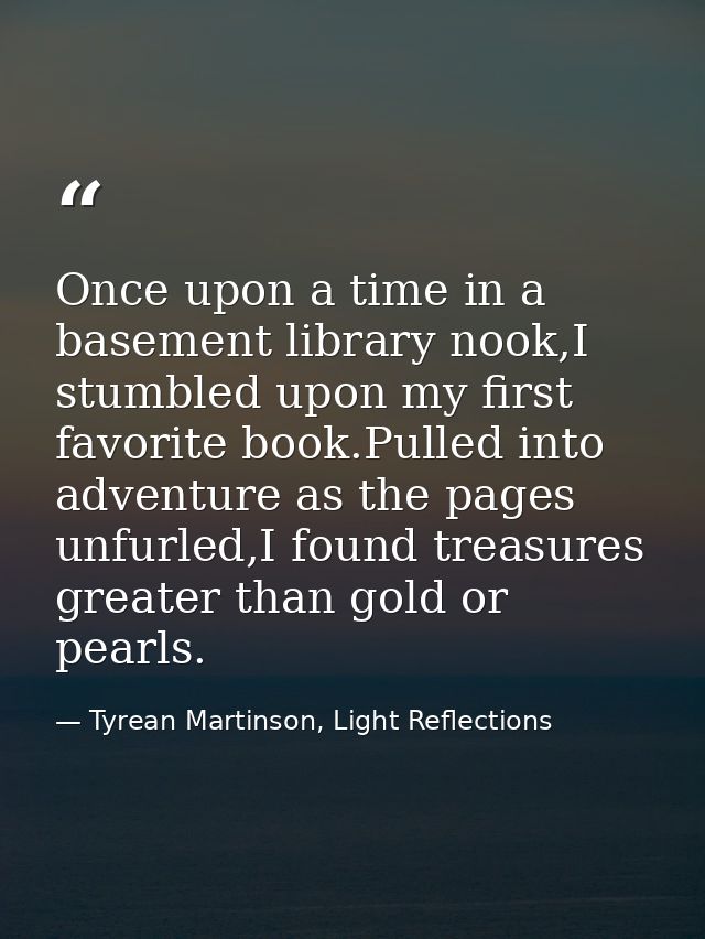 Once upon a time in a basement library nook,I stumbled upon my first favorite book.Pulled into adventure as the pages un — Tyrean Martinson, Light Reflections