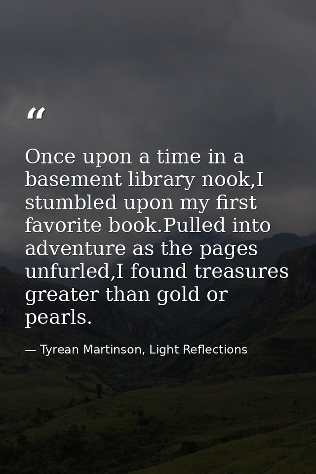 Once upon a time in a basement library nook,I stumbled upon my first favorite book.Pulled into adventure as the pages un — Tyrean Martinson, Light Reflections