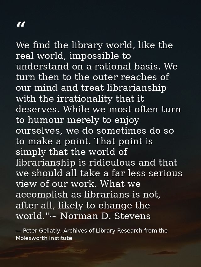 We find the library world, like the real world, impossible to understand on a rational basis. We turn then to the outer  — Peter Gellatly, Archives of Library Research from the Molesworth Institute