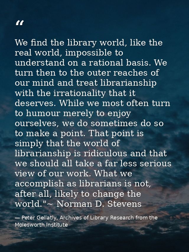 We find the library world, like the real world, impossible to understand on a rational basis. We turn then to the outer  — Peter Gellatly, Archives of Library Research from the Molesworth Institute