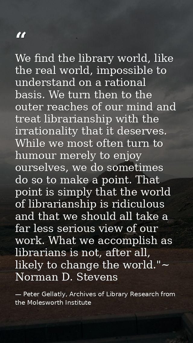 We find the library world, like the real world, impossible to understand on a rational basis. We turn then to the outer  — Peter Gellatly, Archives of Library Research from the Molesworth Institute