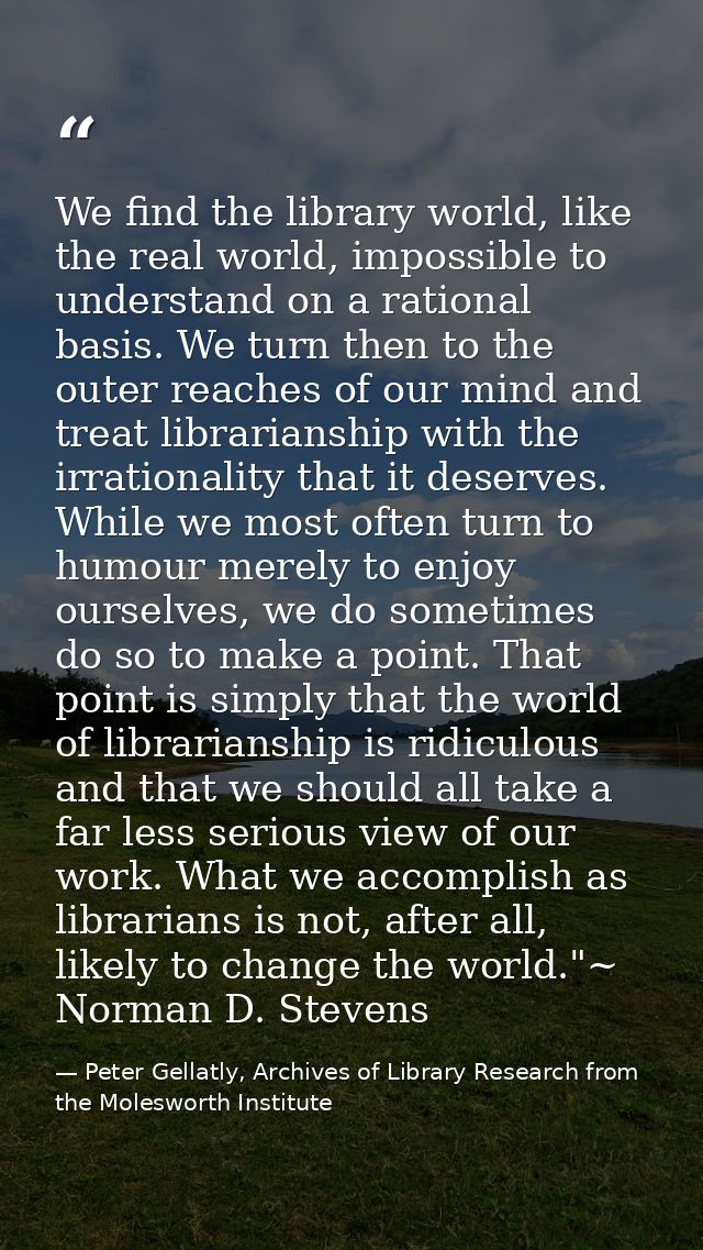 We find the library world, like the real world, impossible to understand on a rational basis. We turn then to the outer  — Peter Gellatly, Archives of Library Research from the Molesworth Institute