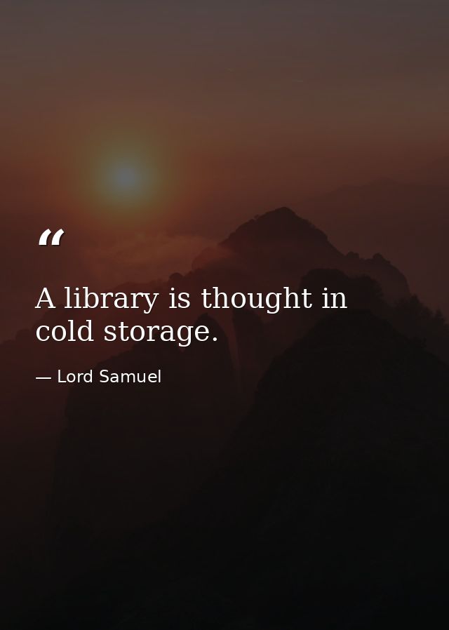 A library is thought in cold storage. — Lord Samuel