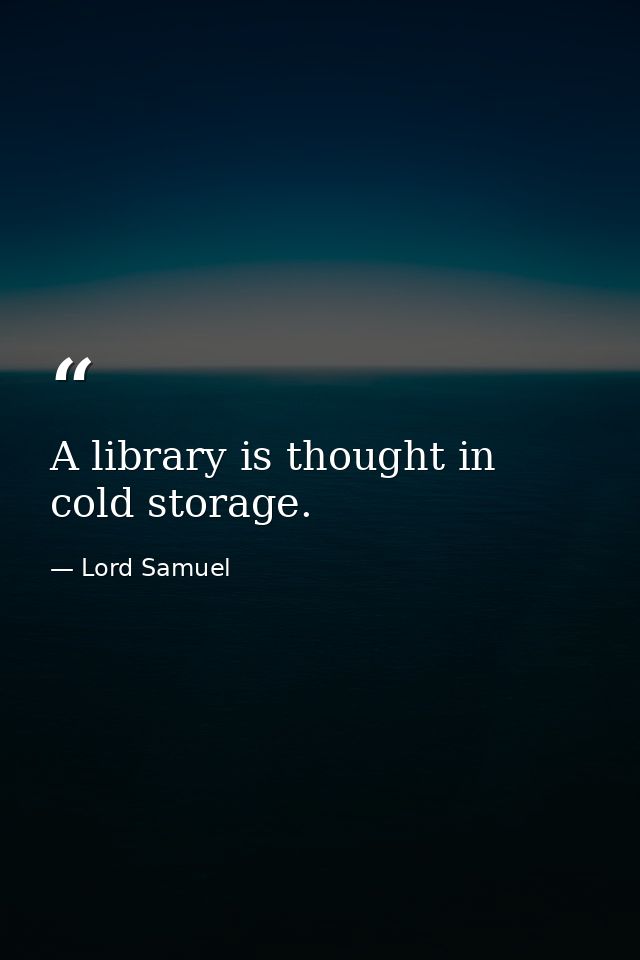 A library is thought in cold storage. — Lord Samuel