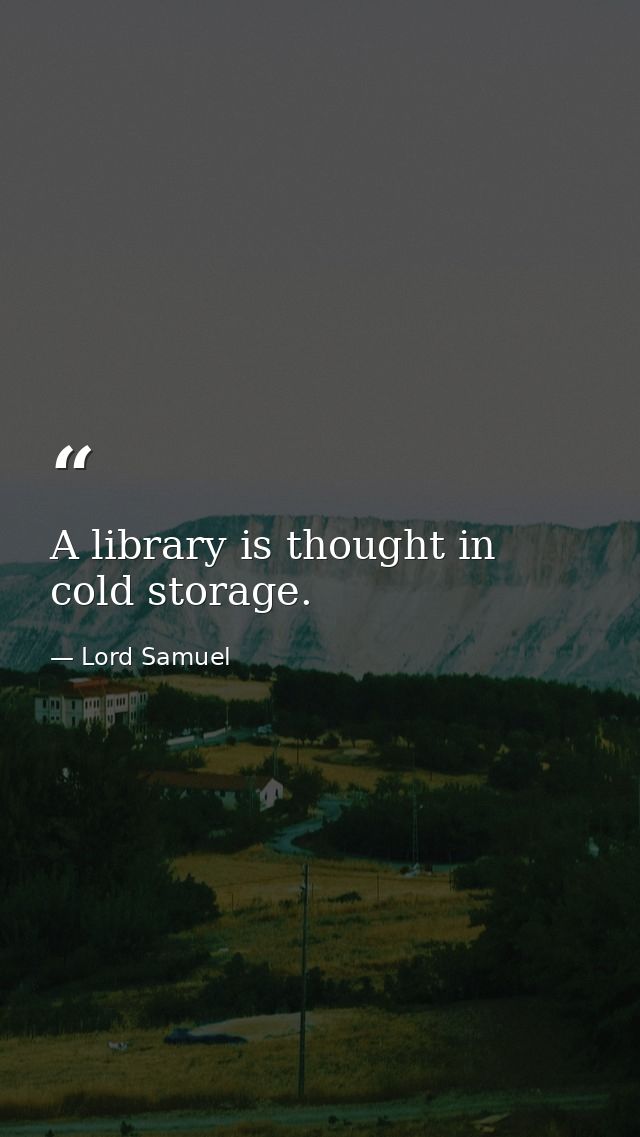 A library is thought in cold storage. — Lord Samuel