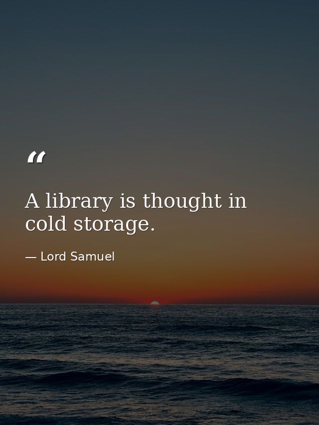 A library is thought in cold storage. — Lord Samuel