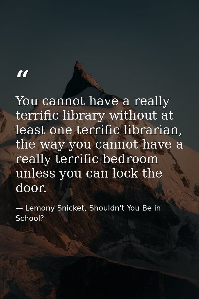 You cannot have a really terrific library without at least one terrific librarian, the way you cannot have a really terr — Lemony Snicket, Shouldn't You Be in School?