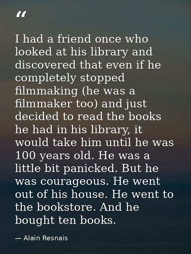 I had a friend once who looked at his library and discovered that even if he completely stopped filmmaking (he was a fil — Alain Resnais