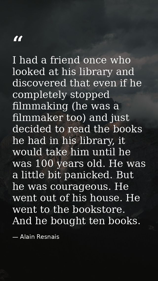 I had a friend once who looked at his library and discovered that even if he completely stopped filmmaking (he was a fil — Alain Resnais