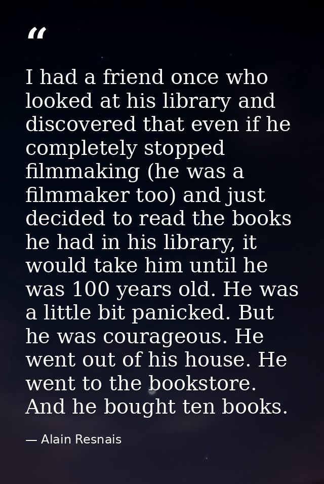 I had a friend once who looked at his library and discovered that even if he completely stopped filmmaking (he was a fil — Alain Resnais