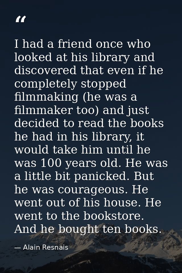 I had a friend once who looked at his library and discovered that even if he completely stopped filmmaking (he was a fil — Alain Resnais