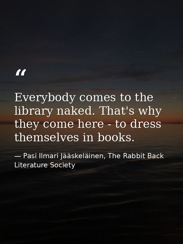 Everybody comes to the library naked. That's why they come here - to dress themselves in books. — Pasi Ilmari Jääskeläinen, The Rabbit Back Literature Society