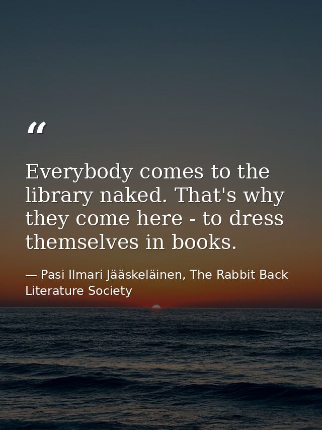 Everybody comes to the library naked. That's why they come here - to dress themselves in books. — Pasi Ilmari Jääskeläinen, The Rabbit Back Literature Society