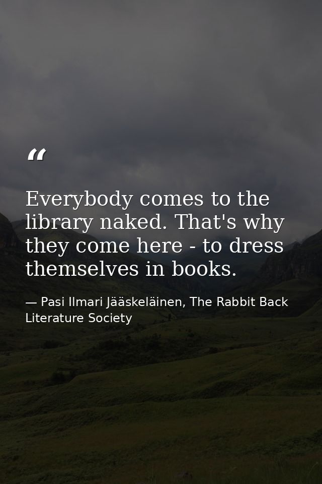 Everybody comes to the library naked. That's why they come here - to dress themselves in books. — Pasi Ilmari Jääskeläinen, The Rabbit Back Literature Society