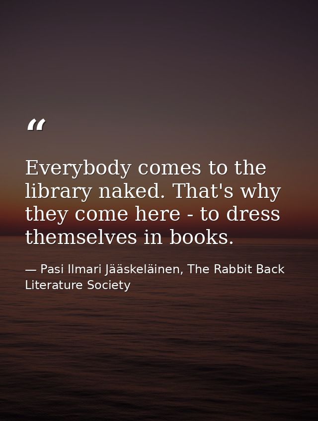 Everybody comes to the library naked. That's why they come here - to dress themselves in books. — Pasi Ilmari Jääskeläinen, The Rabbit Back Literature Society