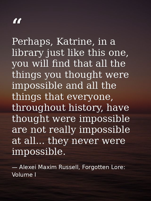 Perhaps, Katrine, in a library just like this one, you will find that all the things you thought were impossible and all — Alexei Maxim Russell, Forgotten Lore: Volume I
