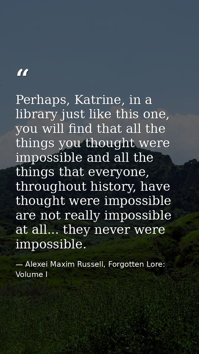 Perhaps, Katrine, in a library just like this one, you will find that all the things you thought were impossible and all — Alexei Maxim Russell, Forgotten Lore: Volume I