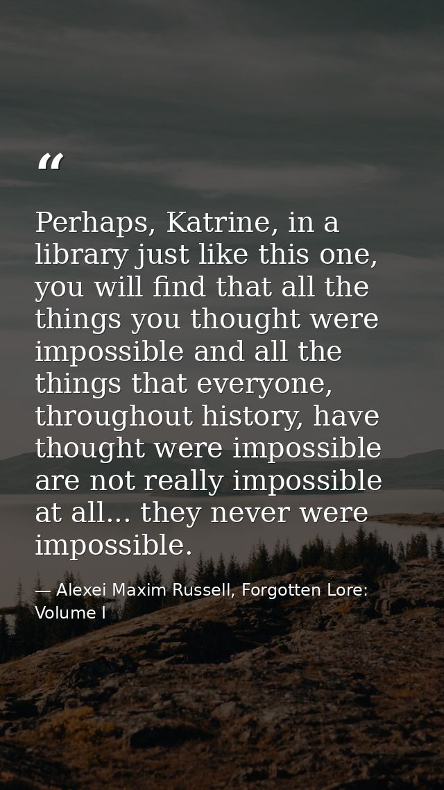 Perhaps, Katrine, in a library just like this one, you will find that all the things you thought were impossible and all — Alexei Maxim Russell, Forgotten Lore: Volume I