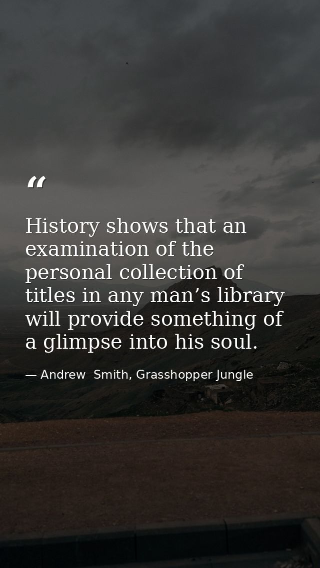 History shows that an examination of the personal collection of titles in any man’s library will provide something of a  — Andrew  Smith, Grasshopper Jungle