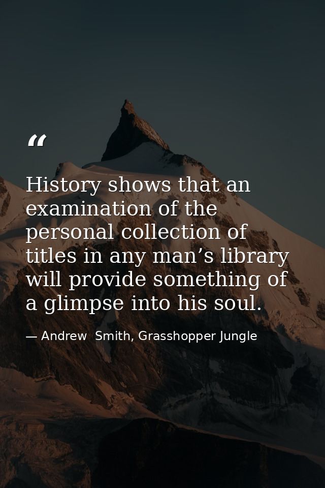 History shows that an examination of the personal collection of titles in any man’s library will provide something of a  — Andrew  Smith, Grasshopper Jungle
