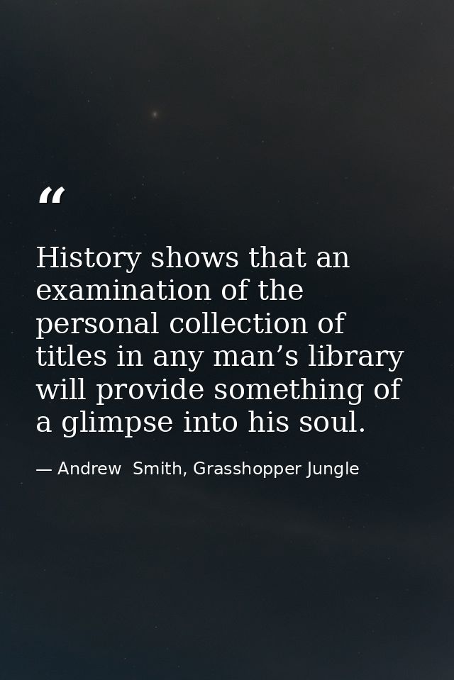 History shows that an examination of the personal collection of titles in any man’s library will provide something of a  — Andrew  Smith, Grasshopper Jungle