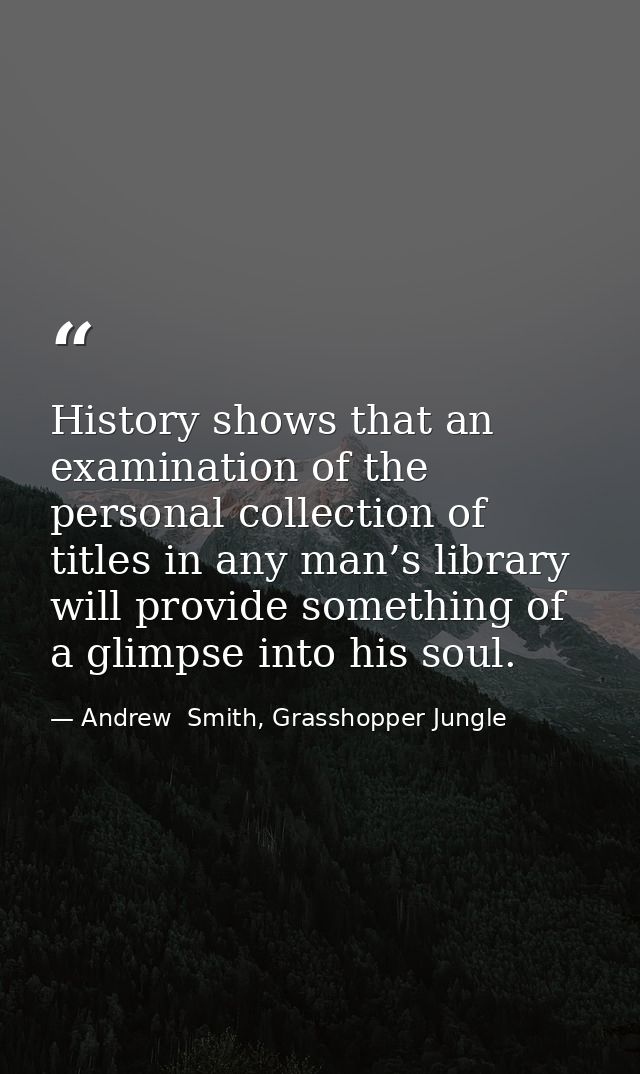 History shows that an examination of the personal collection of titles in any man’s library will provide something of a  — Andrew  Smith, Grasshopper Jungle